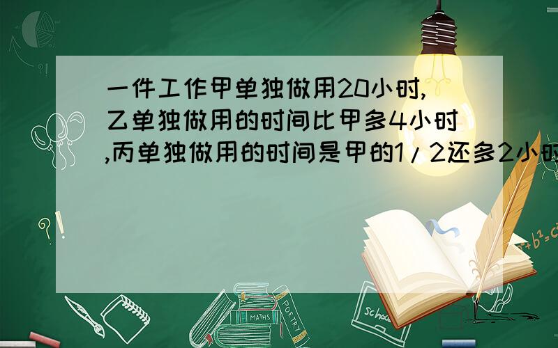 一件工作甲单独做用20小时,乙单独做用的时间比甲多4小时,丙单独做用的时间是甲的1/2还多2小时.若甲、乙合作先干10小