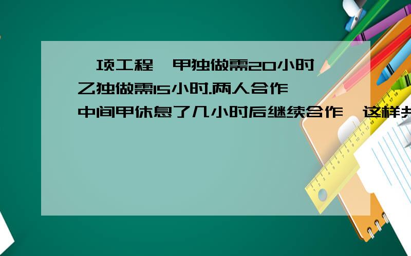 一项工程,甲独做需20小时,乙独做需15小时.两人合作,中间甲休息了几小时后继续合作,这样共用10小时完