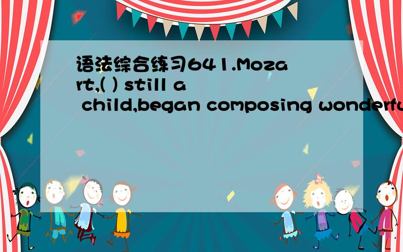 语法综合练习641.Mozart,( ) still a child,began composing wonderful