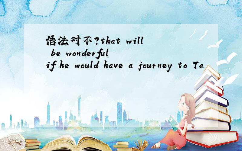 语法对不?that will be wonderful if he would have a journey to Ta