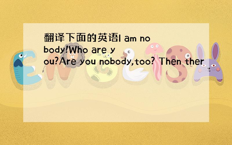 翻译下面的英语I am nobody!Who are you?Are you nobody,too? Then ther