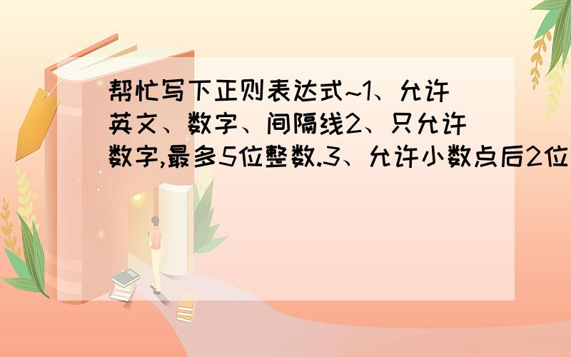 帮忙写下正则表达式~1、允许英文、数字、间隔线2、只允许数字,最多5位整数.3、允许小数点后2位的小数,小数点前不超过7