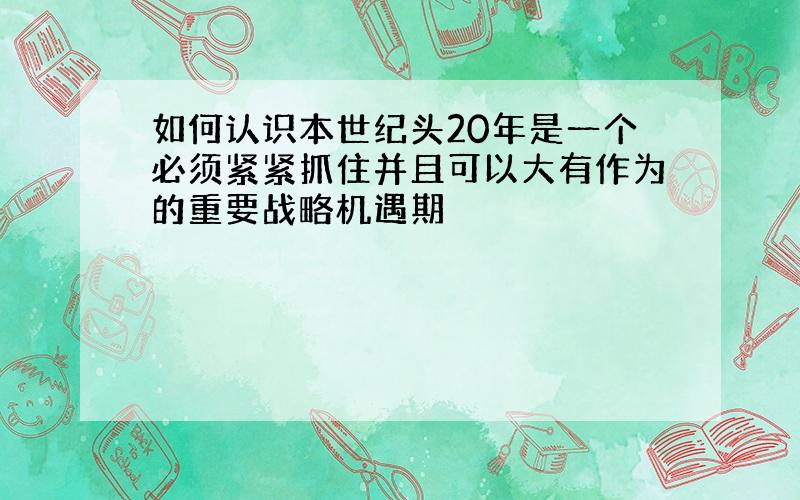 如何认识本世纪头20年是一个必须紧紧抓住并且可以大有作为的重要战略机遇期