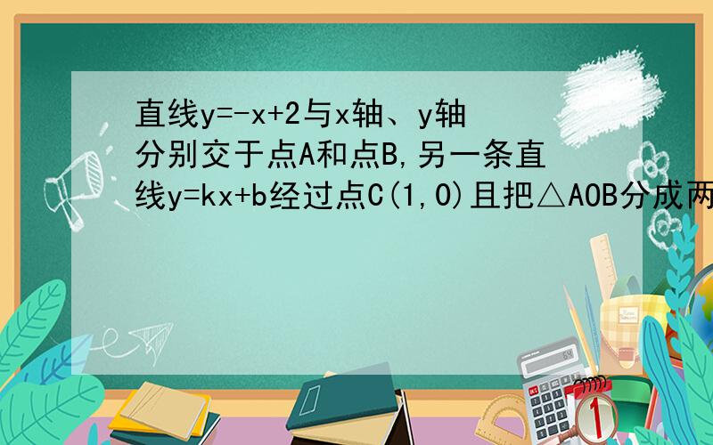 直线y=-x+2与x轴、y轴分别交于点A和点B,另一条直线y=kx+b经过点C(1,0)且把△AOB分成两部分的面积比为