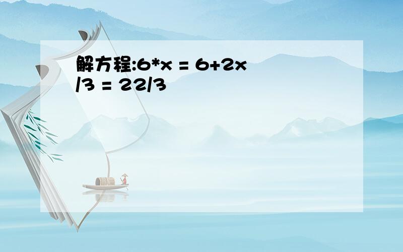 解方程:6*x = 6+2x/3 = 22/3