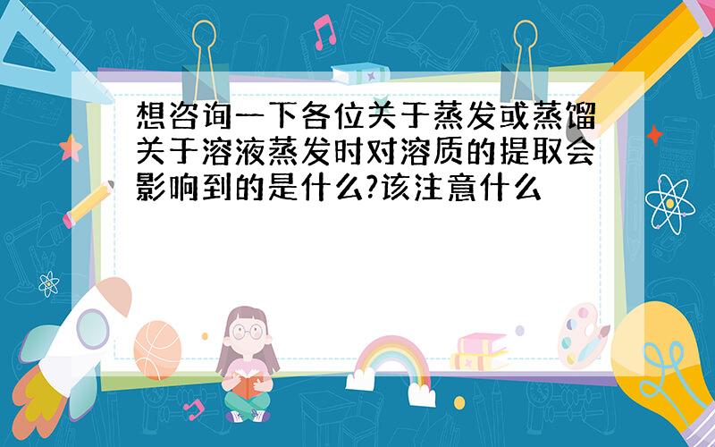 想咨询一下各位关于蒸发或蒸馏关于溶液蒸发时对溶质的提取会影响到的是什么?该注意什么