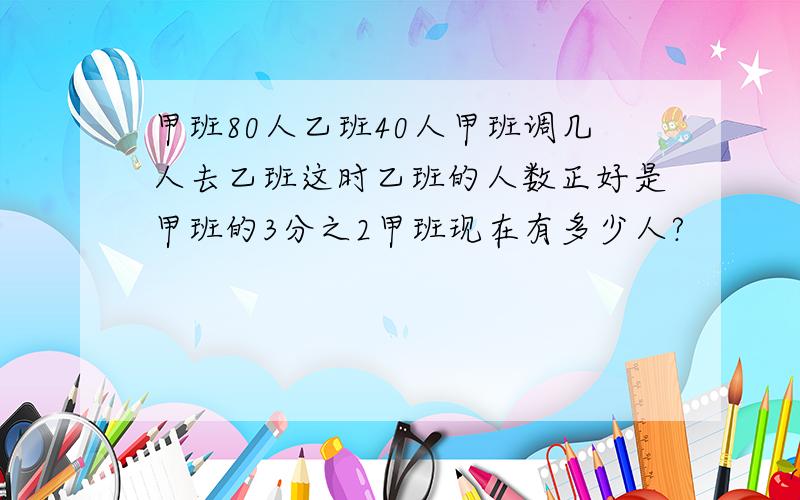 甲班80人乙班40人甲班调几人去乙班这时乙班的人数正好是甲班的3分之2甲班现在有多少人?