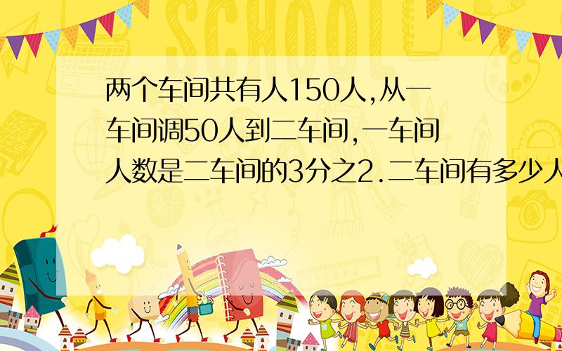 两个车间共有人150人,从一车间调50人到二车间,一车间人数是二车间的3分之2.二车间有多少人/