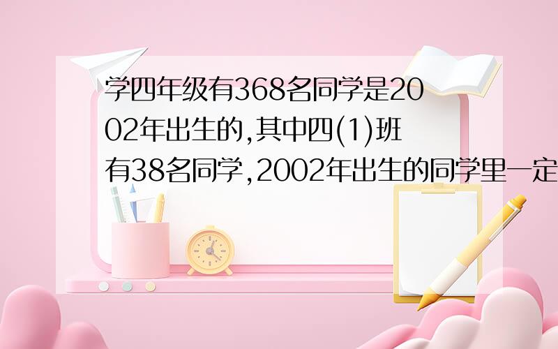 学四年级有368名同学是2002年出生的,其中四(1)班有38名同学,2002年出生的同学里一定有2人的生日是同