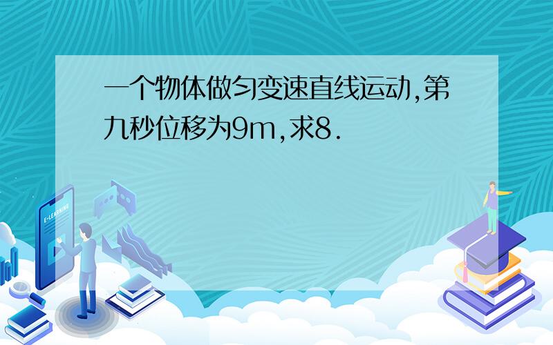 一个物体做匀变速直线运动,第九秒位移为9m,求8.