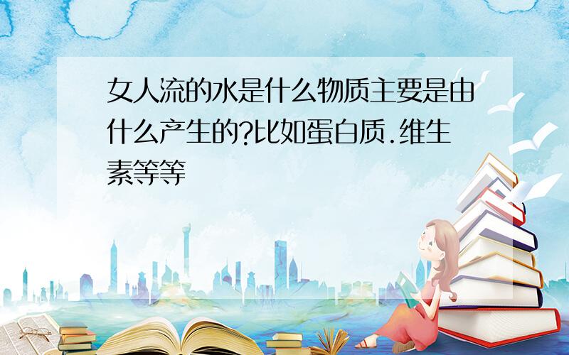 女人流的水是什么物质主要是由什么产生的?比如蛋白质.维生素等等