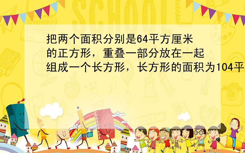 把两个面积分别是64平方厘米的正方形，重叠一部分放在一起组成一个长方形，长方形的面积为104平方厘米，求重叠部分的面积．