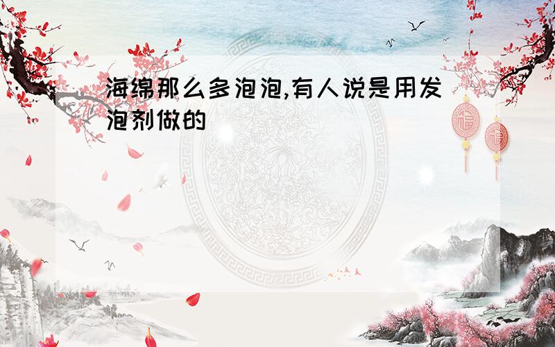 海绵那么多泡泡,有人说是用发泡剂做的