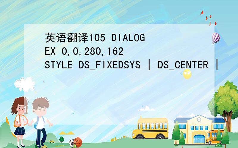 英语翻译105 DIALOGEX 0,0,280,162STYLE DS_FIXEDSYS | DS_CENTER |