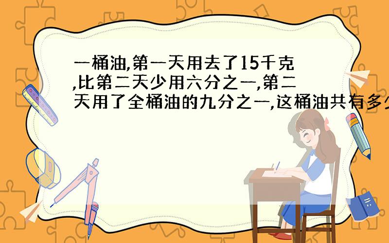 一桶油,第一天用去了15千克,比第二天少用六分之一,第二天用了全桶油的九分之一,这桶油共有多少千克?