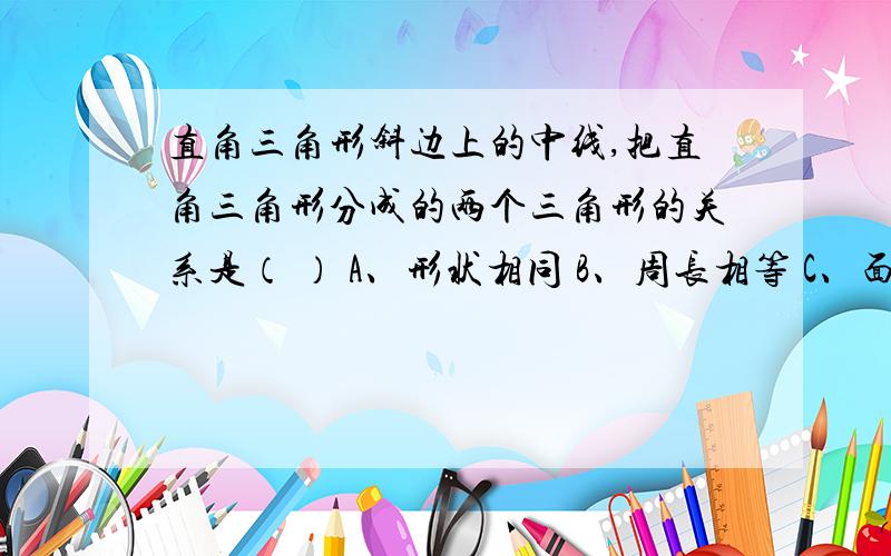 直角三角形斜边上的中线,把直角三角形分成的两个三角形的关系是（ ） A、形状相同 B、周长相等 C、面积相