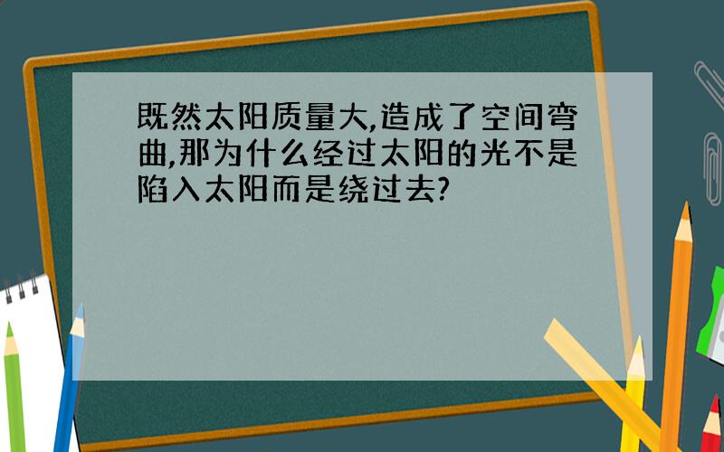 既然太阳质量大,造成了空间弯曲,那为什么经过太阳的光不是陷入太阳而是绕过去?