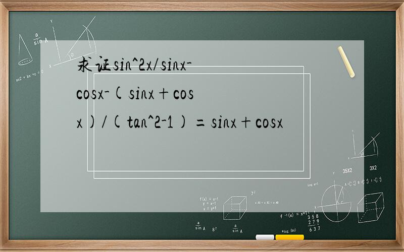 求证sin^2x/sinx-cosx-(sinx+cosx)/(tan^2-1)=sinx+cosx