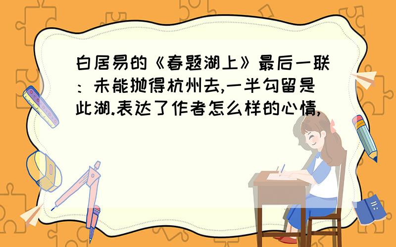 白居易的《春题湖上》最后一联：未能抛得杭州去,一半勾留是此湖.表达了作者怎么样的心情,