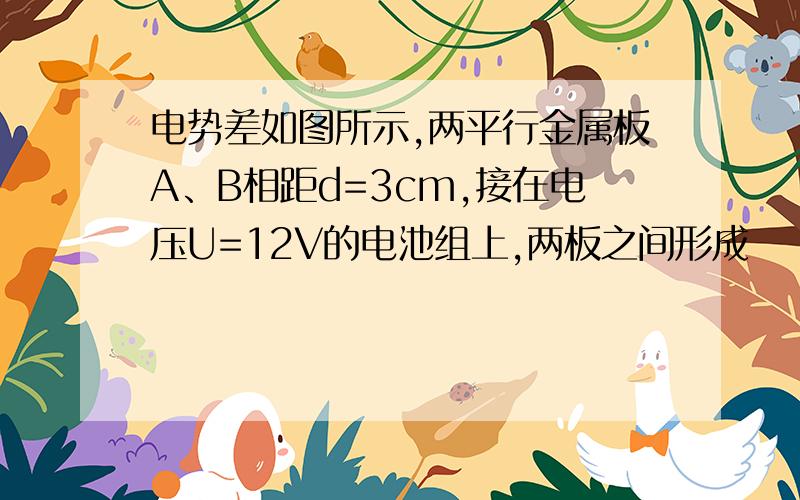 电势差如图所示,两平行金属板A、B相距d=3cm,接在电压U=12V的电池组上,两板之间形成