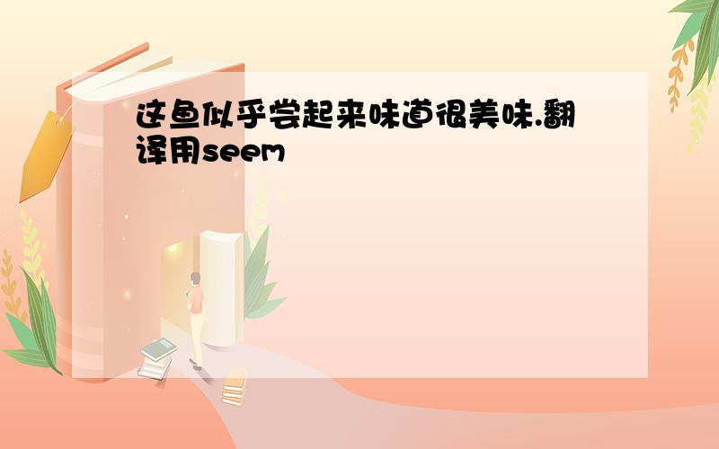 这鱼似乎尝起来味道很美味.翻译用seem