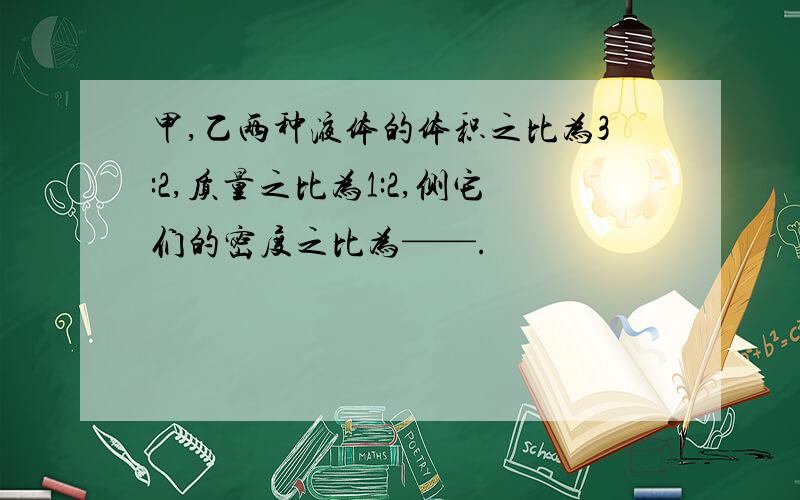 甲,乙两种液体的体积之比为3:2,质量之比为1:2,侧它们的密度之比为——.