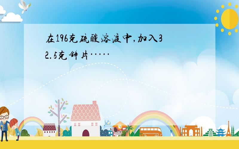 在196克硫酸溶液中,加入32.5克锌片·····