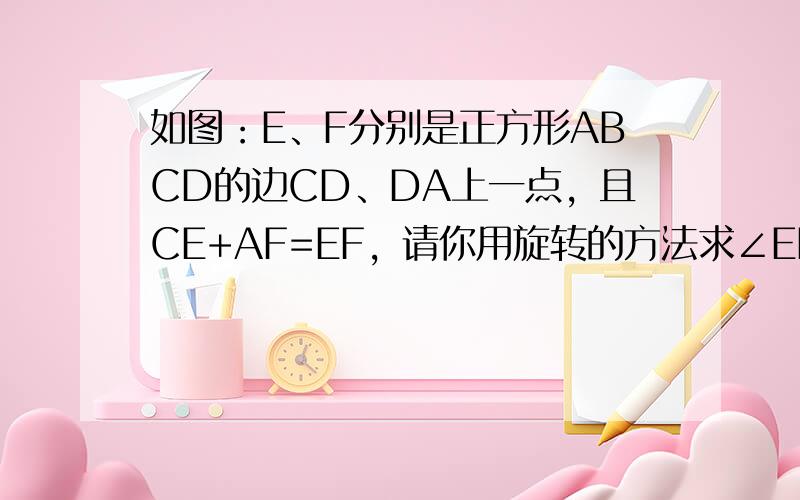 如图：E、F分别是正方形ABCD的边CD、DA上一点，且CE+AF=EF，请你用旋转的方法求∠EBF的大小．