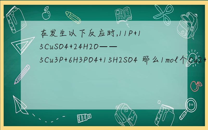 在发生以下反应时,11P+15CuSO4+24H2O——5Cu3P+6H3PO4+15H2SO4 那么1mol个Cu2+