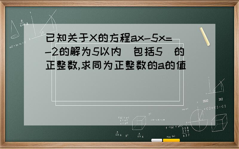 已知关于X的方程ax-5x=-2的解为5以内(包括5)的正整数,求同为正整数的a的值