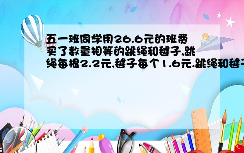 五一班同学用26.6元的班费买了数量相等的跳绳和毽子,跳绳每根2.2元,毽子每个1.6元.跳绳和毽子各买了多少?