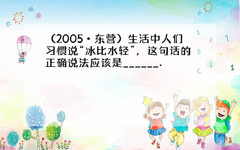 （2005•东营）生活中人们习惯说“冰比水轻”，这句话的正确说法应该是______．