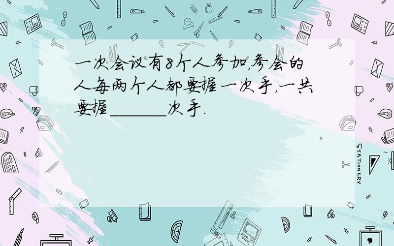 一次会议有8个人参加，参会的人每两个人都要握一次手，一共要握______次手．