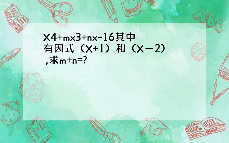 X4+mx3+nx-16其中有因式（X+1）和（X—2） ,求m+n=?