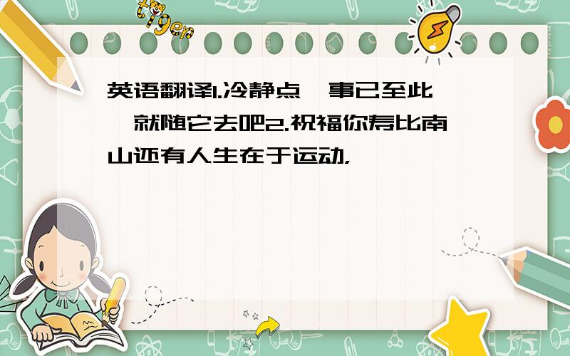 英语翻译1.冷静点,事已至此,就随它去吧2.祝福你寿比南山还有人生在于运动，