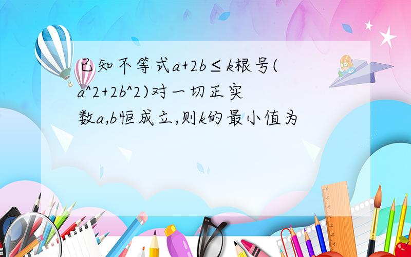 已知不等式a+2b≤k根号(a^2+2b^2)对一切正实数a,b恒成立,则k的最小值为