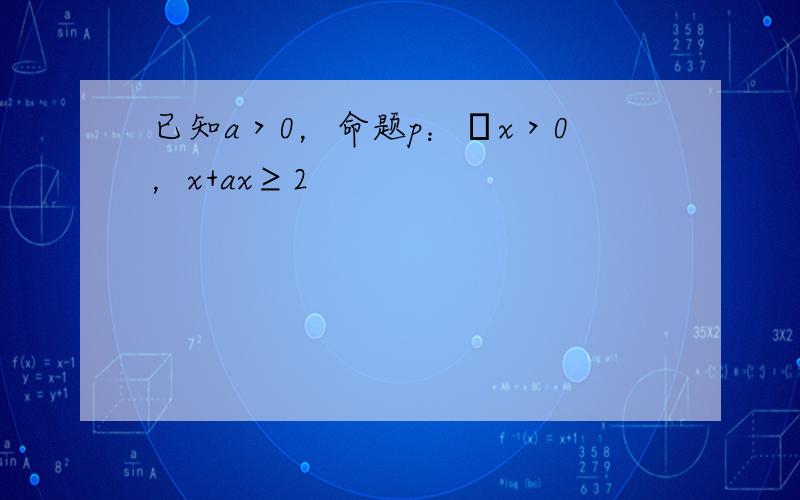 已知a＞0，命题p：∀x＞0，x+ax≥2