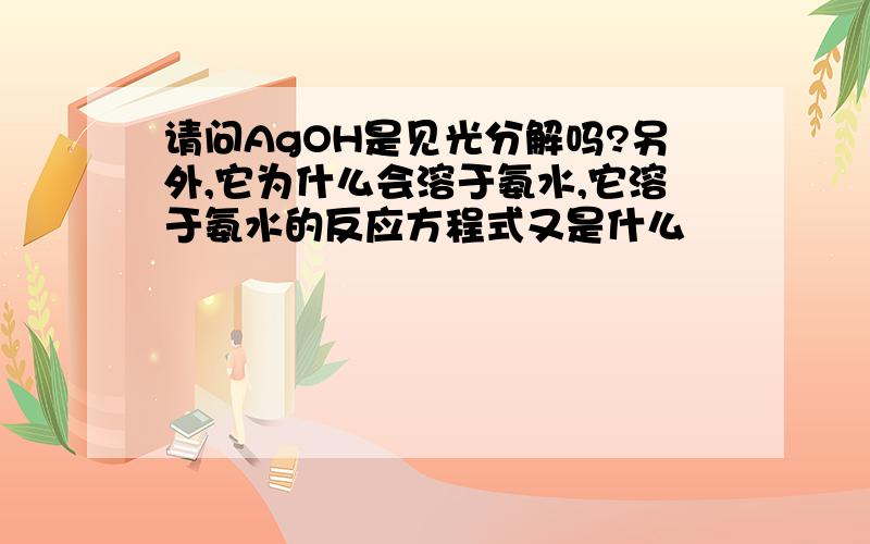 请问AgOH是见光分解吗?另外,它为什么会溶于氨水,它溶于氨水的反应方程式又是什么