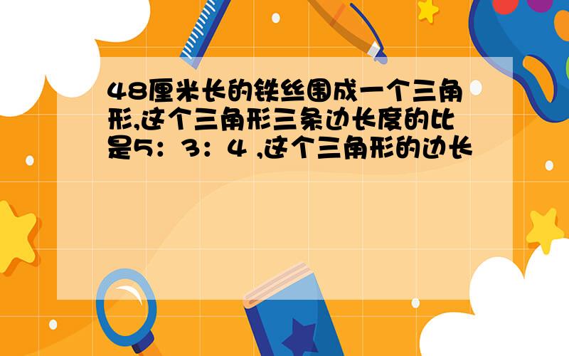 48厘米长的铁丝围成一个三角形,这个三角形三条边长度的比是5：3：4 ,这个三角形的边长