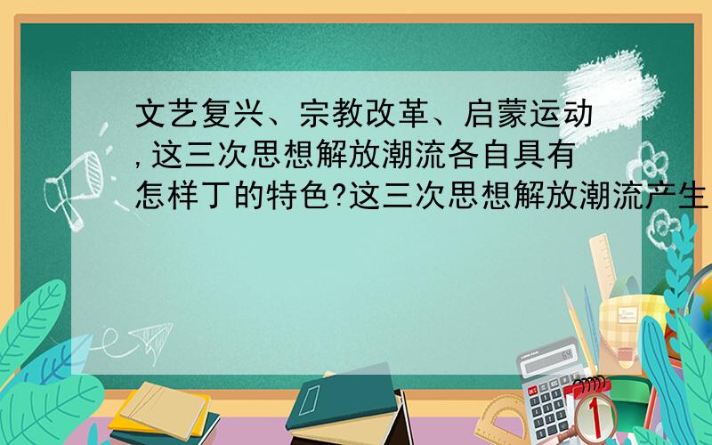 文艺复兴、宗教改革、启蒙运动,这三次思想解放潮流各自具有怎样丁的特色?这三次思想解放潮流产生的共...