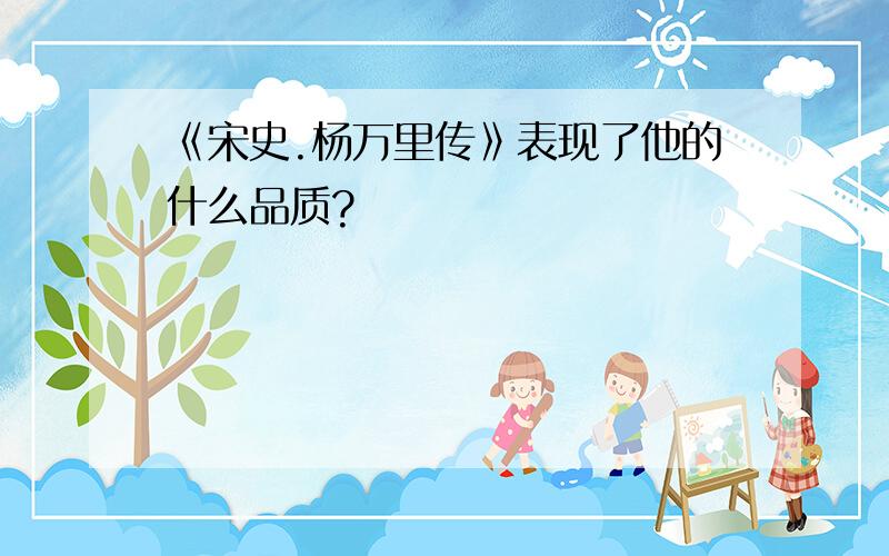 《宋史.杨万里传》表现了他的什么品质?