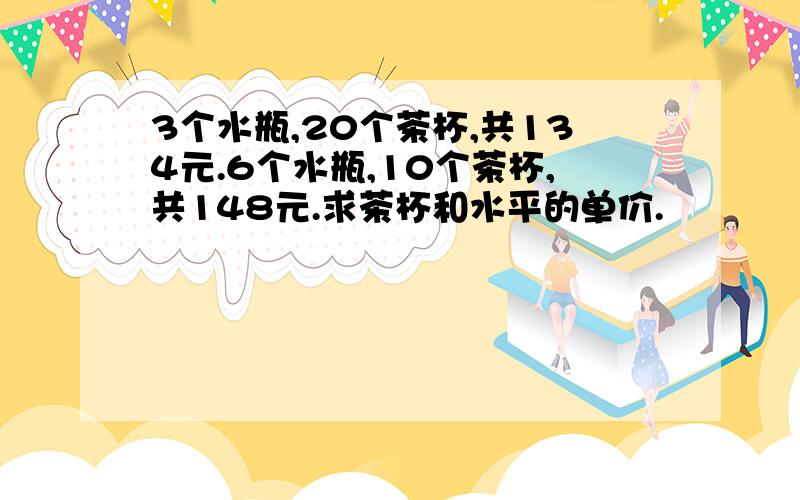 3个水瓶,20个茶杯,共134元.6个水瓶,10个茶杯,共148元.求茶杯和水平的单价.