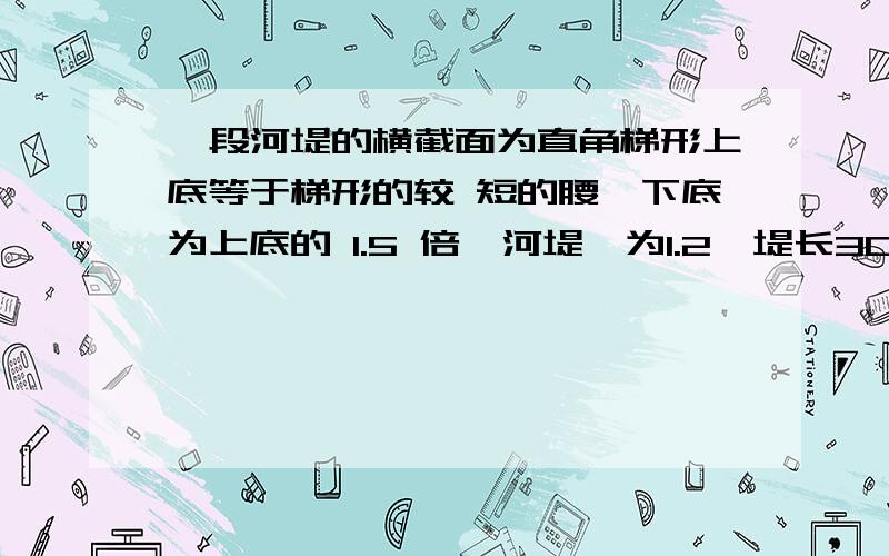 一段河堤的横截面为直角梯形上底等于梯形的较 短的腰,下底为上底的 1.5 倍,河堤髙为1.2,堤长30.修建这段河地需要