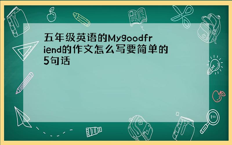 五年级英语的Mygoodfriend的作文怎么写要简单的5句话