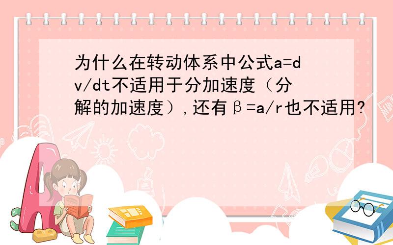 为什么在转动体系中公式a=dv/dt不适用于分加速度（分解的加速度）,还有β=a/r也不适用?