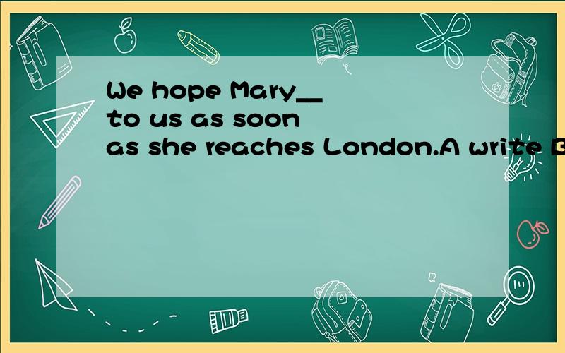 We hope Mary__to us as soon as she reaches London.A write B.