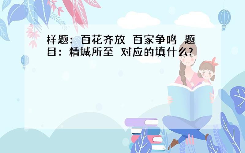 样题：百花齐放　百家争鸣　题目：精城所至　对应的填什么?