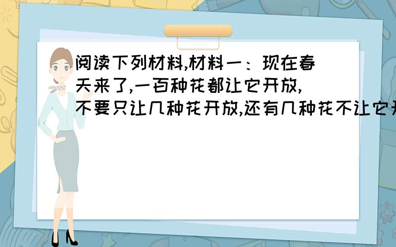 阅读下列材料,材料一：现在春天来了,一百种花都让它开放,不要只让几种花开放,还有几种花不让它开放,这就叫百花齐放；百家争