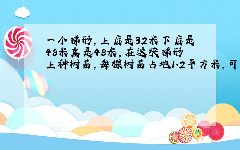 一个梯形,上底是32米下底是48米高是48米,在这块梯形上种树苗,每棵树苗占地1.2平方米,可以种几棵树苗.