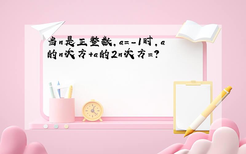 当n是正整数,a=-1时,a的n次方+a的2n次方=?